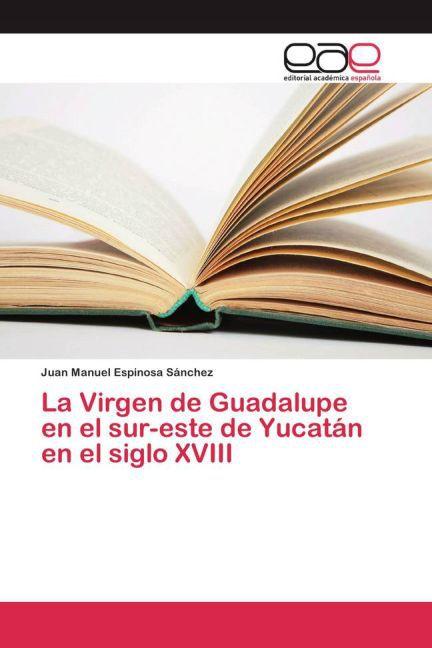 Immagine prodotto La Virgen de Guadalupe en el sur-este de Yucatán en el siglo XVIII (Juan Manuel Espinosa Sánchez, 2015)