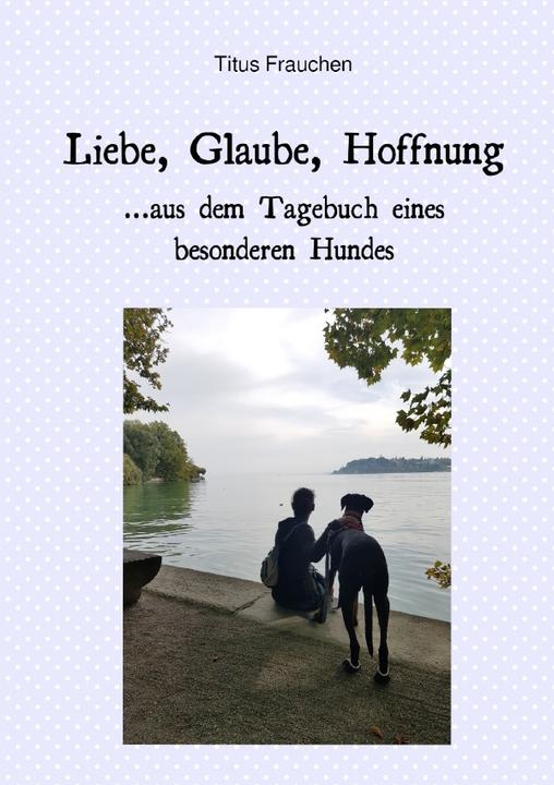 Produktbild Liebe, Glaube, Hoffnung...aus dem Tagebuch eines besonderen Hundes (Titus Frauchen, 2020)